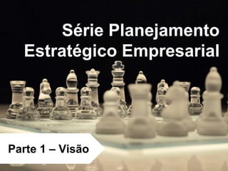 Série Planejamento
Estratégico Empresarial
Parte 1 – Visão
 