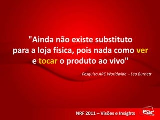 "Ainda não existe substitutopara a loja física, pois nada como vere tocar o produto ao vivo"  Pesquisa ARC Worldwide  - Leo Burnett