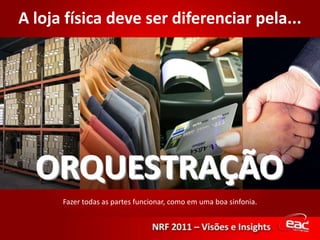 A loja física deve ser diferenciar pela...ORQUESTRAÇÃOFazer todas as partes funcionar, como em uma boa sinfonia.