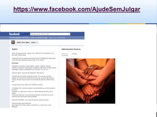 https://www.facebook.com/AjudeSemJulgar
 