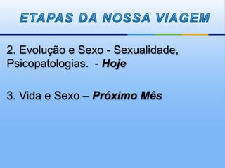 2. Evolução e Sexo - Sexualidade,
Psicopatologias. - Hoje
3. Vida e Sexo – Próximo Mês
 