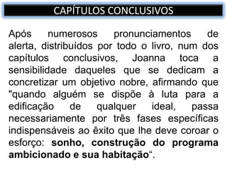 Após numerosos pronunciamentos de
alerta, distribuídos por todo o livro, num dos
capítulos conclusivos, Joanna toca a
sensibilidade daqueles que se dedicam a
concretizar um objetivo nobre, afirmando que
"quando alguém se dispõe à luta para a
edificação de qualquer ideal, passa
necessariamente por três fases específicas
indispensáveis ao êxito que lhe deve coroar o
esforço: sonho, construção do programa
ambicionado e sua habitação“.
Quasar azul
CAPÍTULOS CONCLUSIVOS
GOOGLE
 
