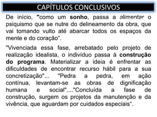 De início, "como um sonho, passa a alimentar o
psiquismo que se nutre do delineamento da obra, que
vai tomando vulto até abarcar todos os espaços da
mente e do coração“.
"Vivenciada essa fase, arrebatado pelo projeto de
realização idealista, o indivíduo passa à construção
do programa. Materializar a ideia é enfrentar as
dificuldades de encontrar recurso hábil para a sua
concretização"... "Pedra a pedra, em ação
contínua, levantam-se as obras de dignificação
humana e social"...."Concluída a fase de
construção, surgem os projetos da manutenção e da
vivência, que aguardam por cuidados especiais“.
Quasar azul
CAPÍTULOS CONCLUSIVOS
 