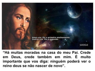 “Há muitas moradas na casa do meu Pai. Crede
em Deus, crede também em mim. É muito
importante que vos diga: ninguém poderá ver o
reino deus se não nascer de novo”.
GOOGLE
 