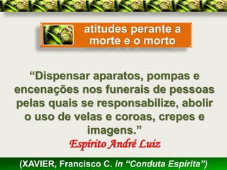 atitudes perante a
                morte e o morto


   “Dispensar aparatos, pompas e
encenações nos funerais de pessoas
pelas quais se responsabilize, abolir
  o uso de velas e coroas, crepes e
             imagens.”
           Espírito André Luiz
(XAVIER, Francisco C. in “Conduta Espírita”)
 