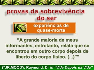 experiências de
                 quase-morte

       “A grande maioria de meus
 informantes, entretanto, relata que se
  encontrou em outro corpo depois de
      liberto do corpo físico. (...)””

(“JR.MOODY, Raymond, Dr in “Vida Depois da Vida”
 