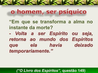 “Em que se transforma a alma no
instante da morte?
- Volta a ser Espírito ou seja,
retorna ao mundo dos Espíritos
que      ela     havia  deixado
temporariamente.”


  (“O Livro dos Espíritos”, questão 149)
 