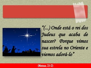 “(...) Onde está o rei dos
Judeus que acaba de
nascer? Porque vimos
sua estrela no Oriente e
viemos adorá-lo”
(Mateus, 2:1-2)
 