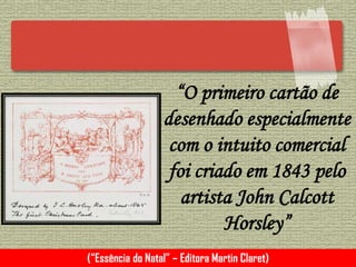 “O primeiro cartão de
desenhado especialmente
com o intuito comercial
foi criado em 1843 pelo
artista John Calcott
Horsley”
(“Essência do Natal” – Editora Martin Claret)
 