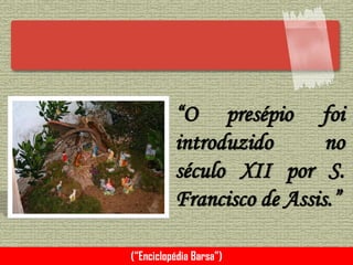 “O presépio foi
introduzido no
século XII por S.
Francisco de Assis.”
(“Enciclopédia Barsa”)
 