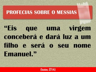 PROFECIAS SOBRE O MESSIAS
“Eis que uma virgem
conceberá e dará luz a um
filho e será o seu nome
Emanuel.”
(Isaías, 07:14)
 