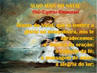 Diante do Natal, que te lembra a
glória na manjedoura, nós te
agradecemos:
a música da oração;
o regozijo da fé;
a mensagem de amor;
a alegria do lar;
ALGO MAIS NO NATAL
Pelo Espírito Emmanuel
 