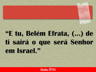 “E tu, Belém Efrata, (...) de
ti sairá o que será Senhor
em Israel.”
(Isaías, 07:14)
 