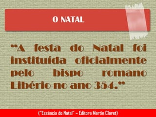 O NATAL
“A festa do Natal foi
instituída oficialmente
pelo bispo romano
Libério no ano 354.”
(“Essência do Natal” – Editora Martin Claret)
 