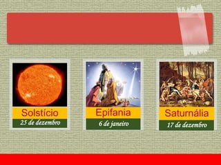 25 de dezembro
Solstício
6 de janeiro
Epifania
17 de dezembro
Saturnália
 