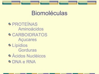 Biomoléculas
PROTEÍNAS
   Aminoácidos
CARBOIDRATOS
   Açucares
Lípídios
   Gorduras
Àcidos Nucléicos
DNA e RNA
 