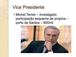 Vice Presidente
 Michel Temer – investigado
participação esquema de propina –
porto de Santos – 600mil
 