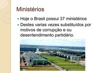 Ministérios
 Hoje o Brasil possui 37 ministérios
 Destes varias vezes substituídos por
motivos de corrupção e ou
desentendimento partidário.
 