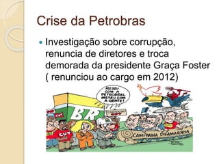Crise da Petrobras
 Investigação sobre corrupção,
renuncia de diretores e troca
demorada da presidente Graça Foster
( renunciou ao cargo em 2012)
 