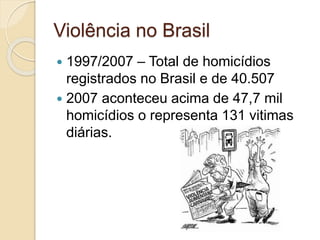 Violência no Brasil
 1997/2007 – Total de homicídios
registrados no Brasil e de 40.507
 2007 aconteceu acima de 47,7 mil
homicídios o representa 131 vitimas
diárias.
 