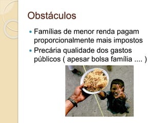 Obstáculos
 Famílias de menor renda pagam
proporcionalmente mais impostos
 Precária qualidade dos gastos
públicos ( apesar bolsa família .... )
 