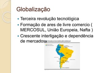 Globalização
 Terceira revolução tecnológica
 Formação de ares de livre comercio (
MERCOSUL, União Europeia, Nafta )
 Crescente interligação e dependência
de mercados.
 