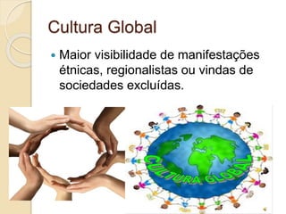 Cultura Global
 Maior visibilidade de manifestações
étnicas, regionalistas ou vindas de
sociedades excluídas.
 