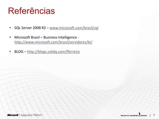 Referências
• SQL Server 2008 R2 – www.microsoft.com/brasil/sql

• Microsoft Brasil – Business Intelligence -
  http://www.microsoft.com/brasil/servidores/bi/

• BLOG – http://blogs.solidq.com/fferreira




                                                      |   7
 