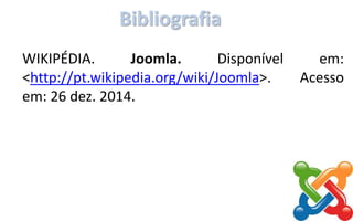 Bibliografia
WIKIPÉDIA. Joomla. Disponível em:
<http://pt.wikipedia.org/wiki/Joomla>. Acesso
em: 26 dez. 2014.
 