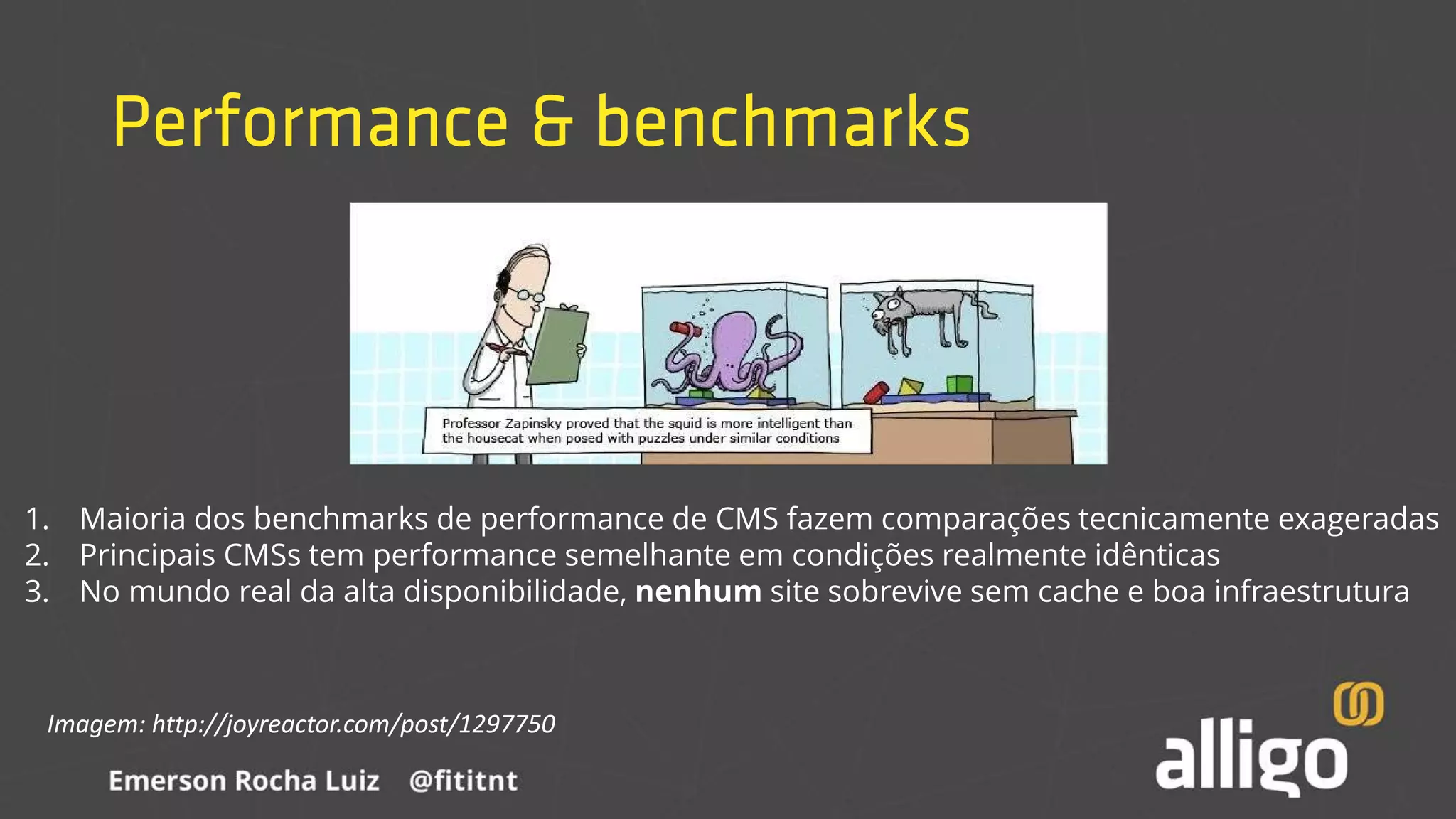 Performance & benchmarks
Imagem: http://joyreactor.com/post/1297750
1. Maioria dos benchmarks de performance de CMS fazem comparações tecnicamente exageradas
2. Principais CMSs tem performance semelhante em condições realmente idênticas
3. No mundo real da alta disponibilidade, nenhum site sobrevive sem cache e boa infraestrutura
 