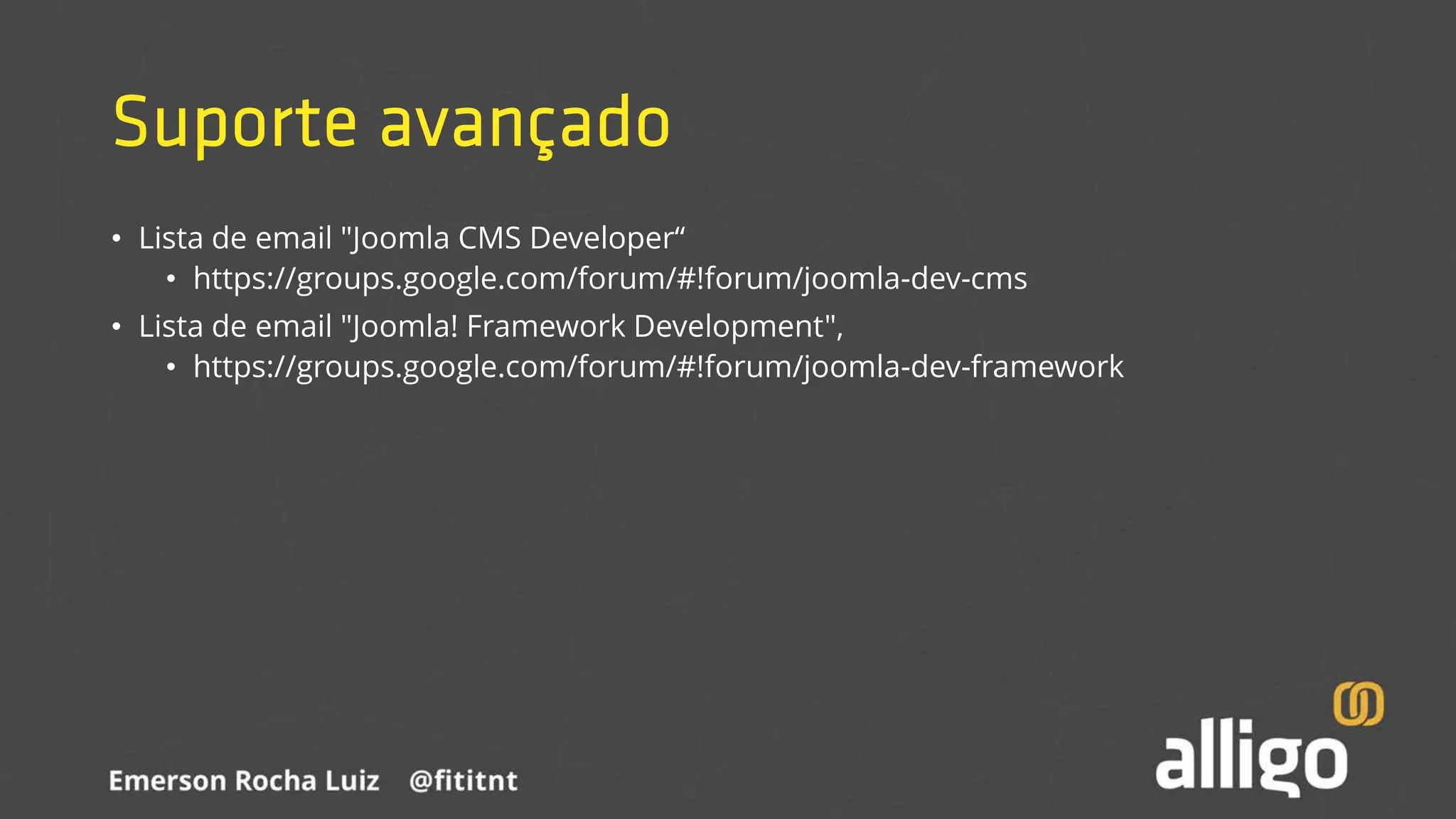 Suporte avançado
• Lista de email "Joomla CMS Developer“
• https://groups.google.com/forum/#!forum/joomla-dev-cms
• Lista de email "Joomla! Framework Development",
• https://groups.google.com/forum/#!forum/joomla-dev-framework
 