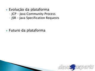    Evolução da plataforma
    ◦ JCP – Java Community Process
    ◦ JSR – Java Specification Requests



   Futuro da plataforma
 