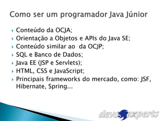    Conteúdo da OCJA;
   Orientação a Objetos e APIs do Java SE;
   Conteúdo similar ao da OCJP;
   SQL e Banco de Dados;
   Java EE (JSP e Servlets);
   HTML, CSS e JavaScript;
   Principais frameworks do mercado, como: JSF,
    Hibernate, Spring...
 
