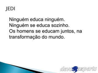 Ninguém educa ninguém.
Ninguém se educa sozinho.
Os homens se educam juntos, na
transformação do mundo.
 