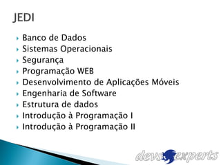    Banco de Dados
   Sistemas Operacionais
   Segurança
   Programação WEB
   Desenvolvimento de Aplicações Móveis
   Engenharia de Software
   Estrutura de dados
   Introdução à Programação I
   Introdução à Programação II
 