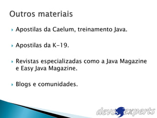    Apostilas da Caelum, treinamento Java.

   Apostilas da K-19.

   Revistas especializadas como a Java Magazine
    e Easy Java Magazine.

   Blogs e comunidades.
 