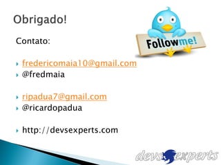 Contato:

   fredericomaia10@gmail.com
   @fredmaia

   ripadua7@gmail.com
   @ricardopadua

   http://devsexperts.com
 
