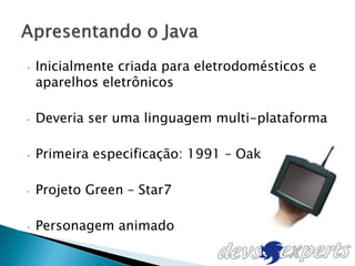 •   Inicialmente criada para eletrodomésticos e
    aparelhos eletrônicos

•   Deveria ser uma linguagem multi-plataforma

•   Primeira especificação: 1991 – Oak

•   Projeto Green – Star7

•   Personagem animado
 