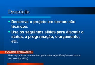Descrição Descreva o projeto em termos não técnicos. Use os seguintes slides para discutir o status, a programação, o orçamento, etc. PARA MAIS INFORMAÇÕES... Liste aqui o local ou o contato para obter especificações (ou outros documentos afins) 
