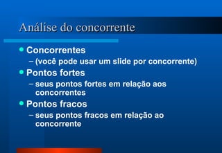 Análise do concorrente Concorrentes (você pode usar um slide por concorrente) Pontos fortes seus pontos fortes em relação aos concorrentes Pontos fracos seus pontos fracos em relação ao concorrente 