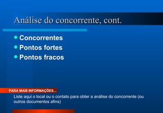 Análise do concorrente, cont. Concorrentes Pontos fortes Pontos fracos PARA MAIS INFORMAÇÕES... Liste aqui o local ou o contato para obter a análise do concorrente (ou outros documentos afins) 