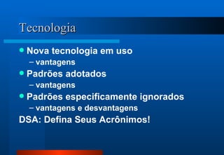 Tecnologia Nova tecnologia em uso vantagens Padrões adotados vantagens Padrões especificamente ignorados vantagens e desvantagens DSA: Defina Seus Acrônimos! 