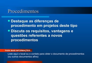 Procedimentos Destaque as diferenças de procedimento em projetos deste tipo Discuta os requisitos, vantagens e questões referentes a novos procedimentos PARA MAIS INFORMAÇÕES... Liste aqui o local ou o contato para obter o documento de procedimentos (ou outros documentos afins) 
