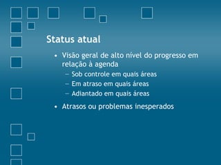 Status atual
 • Visão geral de alto nível do progresso em
   relação à agenda
    − Sob controle em quais áreas
    − Em atraso em quais áreas
    − Adiantado em quais áreas
 • Atrasos ou problemas inesperados
 