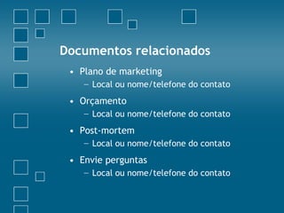 Documentos relacionados
 • Plano de marketing
    − Local ou nome/telefone do contato
 • Orçamento
    − Local ou nome/telefone do contato
 • Post-mortem
    − Local ou nome/telefone do contato
 • Envie perguntas
    − Local ou nome/telefone do contato
 