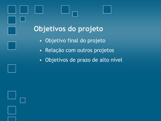 Objetivos do projeto
 • Objetivo final do projeto
 • Relação com outros projetos
 • Objetivos de prazo de alto nível
 
