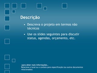 Descrição
  • Descreva o projeto em termos não
    técnicos
  • Use os slides seguintes para discutir
    status, agendas, orçamento, etc.




-para obter mais informações…
Relacione o local ou o contato para especificação (ou outros documentos
relacionados)
 