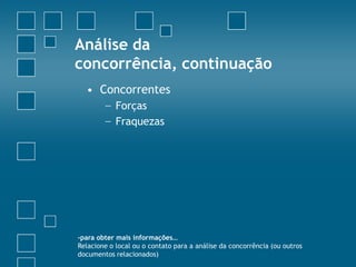 Análise da
concorrência, continuação
  • Concorrentes
        − Forças
        − Fraquezas




-para obter mais informações…
Relacione o local ou o contato para a análise da concorrência (ou outros
documentos relacionados)
 
