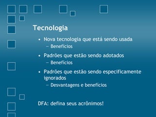 Tecnologia
 • Nova tecnologia que está sendo usada
    − Benefícios
 • Padrões que estão sendo adotados
    − Benefícios
 • Padrões que estão sendo especificamente
   ignorados
    − Desvantagens e benefícios


 DFA: defina seus acrônimos!
 