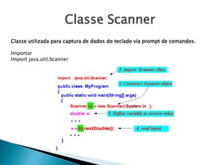 Classe Scanner
Classe utilizada para captura de dados do teclado via prompt de comandos.
Importar
Import java.util.Scanner
 